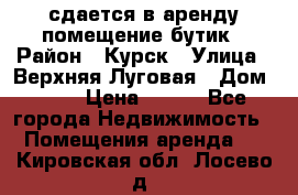 сдается в аренду помещение бутик › Район ­ Курск › Улица ­ Верхняя Луговая › Дом ­ 13 › Цена ­ 500 - Все города Недвижимость » Помещения аренда   . Кировская обл.,Лосево д.